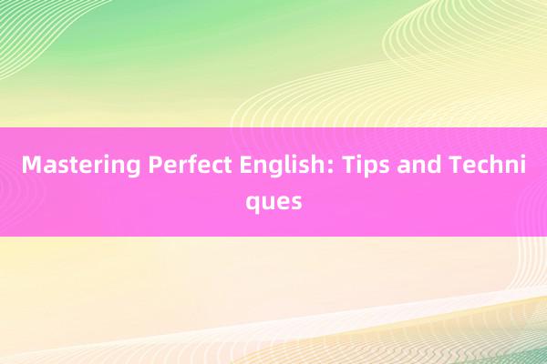 Mastering Perfect English: Tips and Techniques