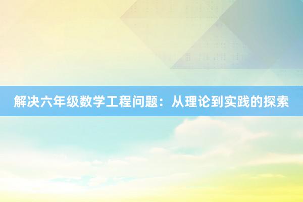 解决六年级数学工程问题：从理论到实践的探索