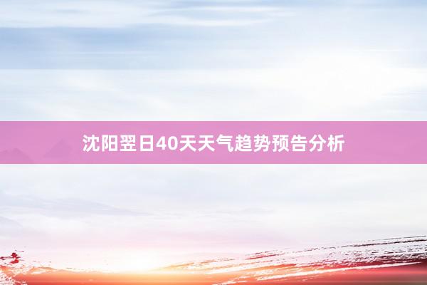 沈阳翌日40天天气趋势预告分析