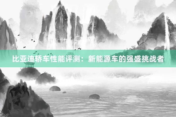 比亚迪轿车性能评测：新能源车的强盛挑战者